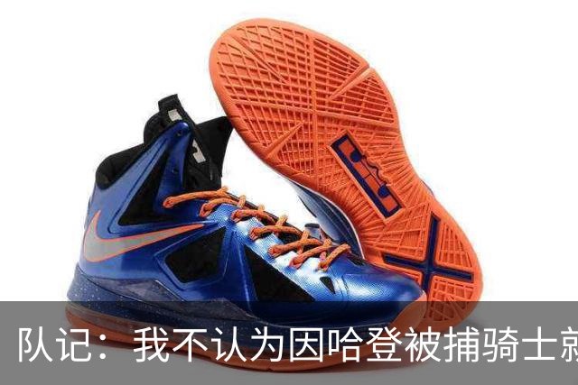队记：我不认为因哈登被捕骑士就会抛弃他 估计还是2年6000万合同