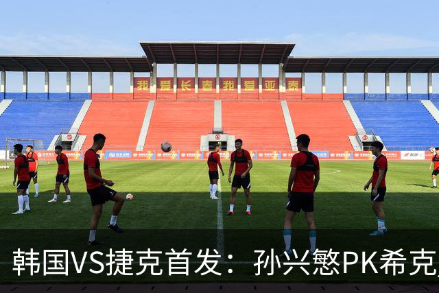 韩国VS捷克首发：孙兴慜PK希克 李刚仁绍切克登场